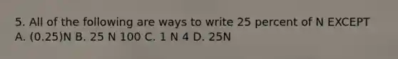 5. All of the following are ways to write 25 percent of N EXCEPT A. (0.25)N B. 25 N 100 C. 1 N 4 D. 25N