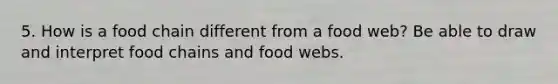 5. How is a food chain different from a food web? Be able to draw and interpret food chains and food webs.