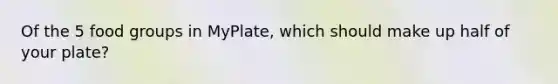 Of the 5 food groups in MyPlate, which should make up half of your plate?