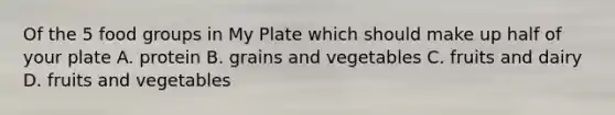 Of the 5 food groups in My Plate which should make up half of your plate A. protein B. grains and vegetables C. fruits and dairy D. fruits and vegetables