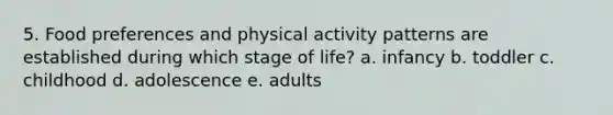 5. Food preferences and physical activity patterns are established during which stage of life? a. infancy b. toddler c. childhood d. adolescence e. adults