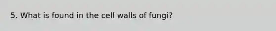 5. What is found in the cell walls of fungi?