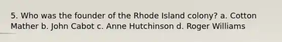 5. Who was the founder of the Rhode Island colony? a. Cotton Mather b. John Cabot c. Anne Hutchinson d. Roger Williams