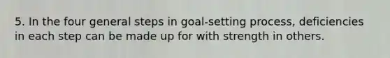 5. In the four general steps in goal-setting process, deficiencies in each step can be made up for with strength in others.