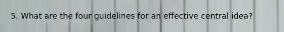 5. What are the four guidelines for an effective central idea?