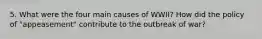 5. What were the four main causes of WWII? How did the policy of "appeasement" contribute to the outbreak of war?