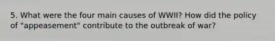 5. What were the four main causes of WWII? How did the policy of "appeasement" contribute to the outbreak of war?