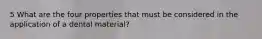 5 What are the four properties that must be considered in the application of a dental material?