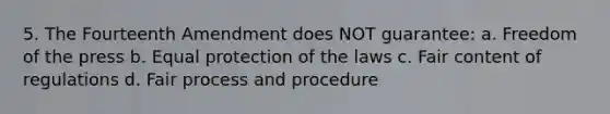 5. The Fourteenth Amendment does NOT guarantee: a. Freedom of the press b. Equal protection of the laws c. Fair content of regulations d. Fair process and procedure