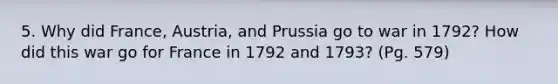 5. Why did France, Austria, and Prussia go to war in 1792? How did this war go for France in 1792 and 1793? (Pg. 579)