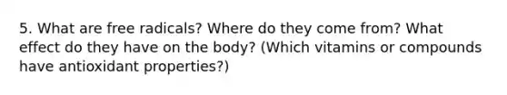 5. What are free radicals? Where do they come from? What effect do they have on the body? (Which vitamins or compounds have antioxidant properties?)