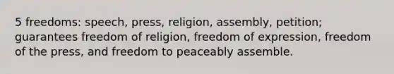 5 freedoms: speech, press, religion, assembly, petition; guarantees freedom of religion, freedom of expression, freedom of the press, and freedom to peaceably assemble.