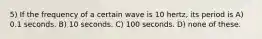 5) If the frequency of a certain wave is 10 hertz, its period is A) 0.1 seconds. B) 10 seconds. C) 100 seconds. D) none of these.