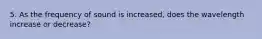 5. As the frequency of sound is increased, does the wavelength increase or decrease?