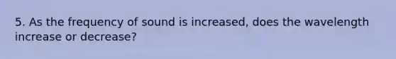 5. As the frequency of sound is increased, does the wavelength increase or decrease?