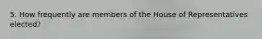 5. How frequently are members of the House of Representatives elected?