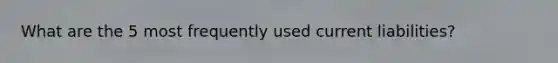 What are the 5 most frequently used current liabilities?