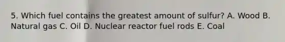 5. Which fuel contains the greatest amount of sulfur? A. Wood B. Natural gas C. Oil D. Nuclear reactor fuel rods E. Coal