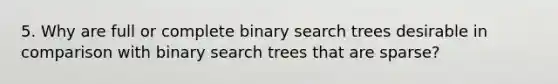 5. Why are full or complete binary search trees desirable in comparison with binary search trees that are sparse?