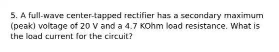 5. A full-wave center-tapped rectifier has a secondary maximum (peak) voltage of 20 V and a 4.7 KOhm load resistance. What is the load current for the circuit?