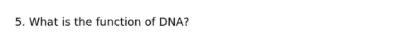 5. What is the function of DNA?