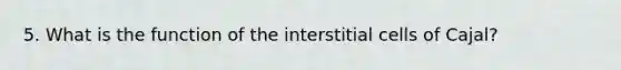 5. What is the function of the interstitial cells of Cajal?