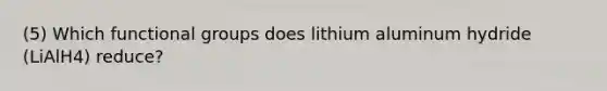 (5) Which functional groups does lithium aluminum hydride (LiAlH4) reduce?