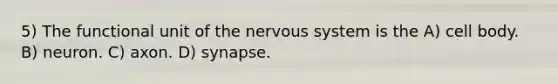 5) The functional unit of the nervous system is the A) cell body. B) neuron. C) axon. D) synapse.