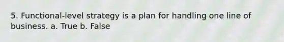 5. Functional-level strategy is a plan for handling one line of business. a. True b. False