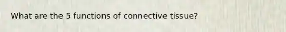 What are the 5 functions of connective tissue?