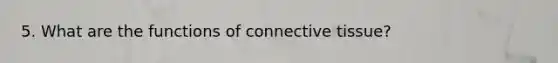 5. What are the functions of connective tissue?