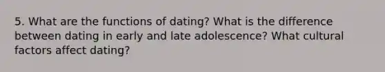 5. What are the functions of dating? What is the difference between dating in early and late adolescence? What cultural factors affect dating?