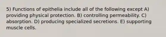 5) Functions of epithelia include all of the following except A) providing physical protection. B) controlling permeability. C) absorption. D) producing specialized secretions. E) supporting muscle cells.