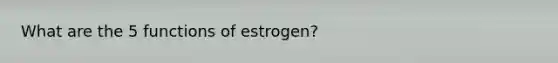 What are the 5 functions of estrogen?