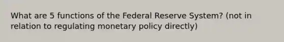 What are 5 functions of the Federal Reserve System? (not in relation to regulating monetary policy directly)