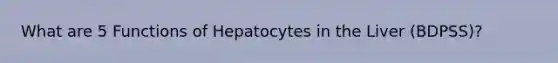 What are 5 Functions of Hepatocytes in the Liver (BDPSS)?