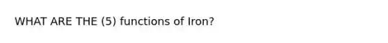 WHAT ARE THE (5) functions of Iron?