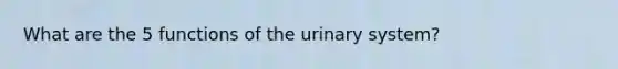 What are the 5 functions of the urinary system?