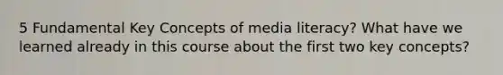 5 Fundamental Key Concepts of media literacy? What have we learned already in this course about the first two key concepts?