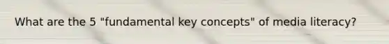 What are the 5 "fundamental key concepts" of media literacy?