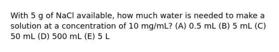 With 5 g of NaCl available, how much water is needed to make a solution at a concentration of 10 mg/mL? (A) 0.5 mL (B) 5 mL (C) 50 mL (D) 500 mL (E) 5 L