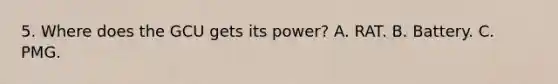 5. Where does the GCU gets its power? A. RAT. B. Battery. C. PMG.