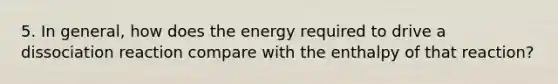 5. In general, how does the energy required to drive a dissociation reaction compare with the enthalpy of that reaction?