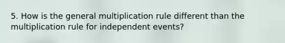 5. How is the general multiplication rule different than the multiplication rule for <a href='https://www.questionai.com/knowledge/kTJqIK1isz-independent-events' class='anchor-knowledge'>independent events</a>?