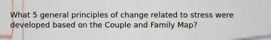 What 5 general principles of change related to stress were developed based on the Couple and Family Map?