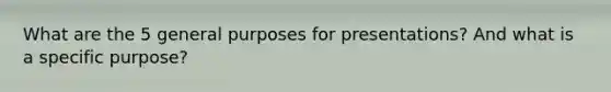 What are the 5 general purposes for presentations? And what is a specific purpose?