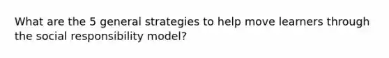 What are the 5 general strategies to help move learners through the social responsibility model?