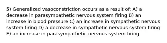 5) Generalized vasoconstriction occurs as a result of: A) a decrease in parasympathetic nervous system firing B) an increase in <a href='https://www.questionai.com/knowledge/kD0HacyPBr-blood-pressure' class='anchor-knowledge'>blood pressure</a> C) an increase in sympathetic nervous system firing D) a decrease in sympathetic nervous system firing E) an increase in parasympathetic nervous system firing