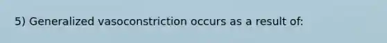 5) Generalized vasoconstriction occurs as a result of: