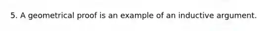 5. A geometrical proof is an example of an inductive argument.